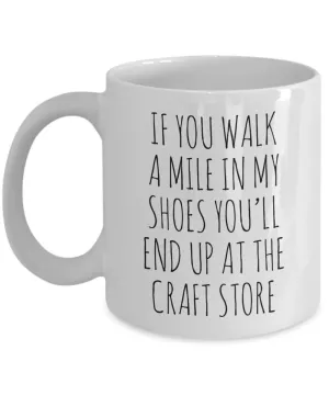 If You Walk A Mile In My Shoes You'Ll End Up At The Craft Store Mug Coffee Cup Funny Gift